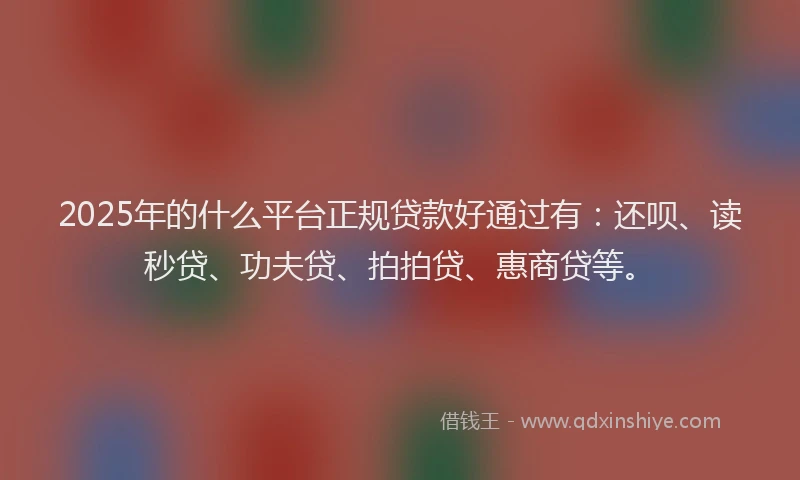 2025年的什么平台正规贷款好通过有：还呗、读秒贷、功夫贷、拍拍贷、惠商贷等。