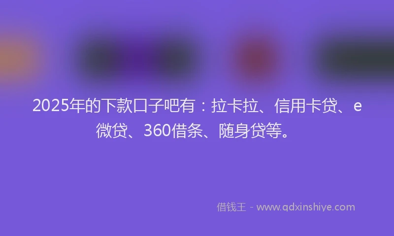 2025年的下款口子吧有：拉卡拉、信用卡贷、e微贷、360借条、随身贷等。