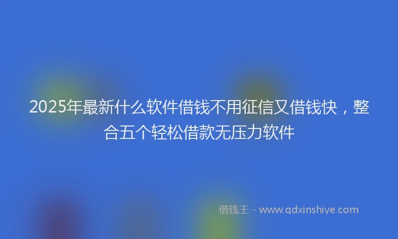 2025年最新什么软件借钱不用征信又借钱快，整合五个轻松借款无压力软件