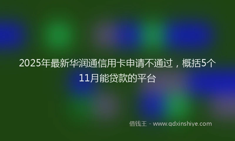 2025年最新华润通信用卡申请不通过，概括5个11月能贷款的平台