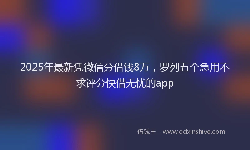 2025年最新凭微信分借钱8万，罗列五个急用不求评分快借无忧的app