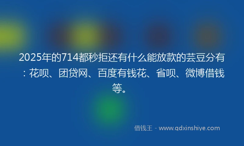 2025年的714都秒拒还有什么能放款的芸豆分有：花呗、团贷网、百度有钱花、省呗、微博借钱等。