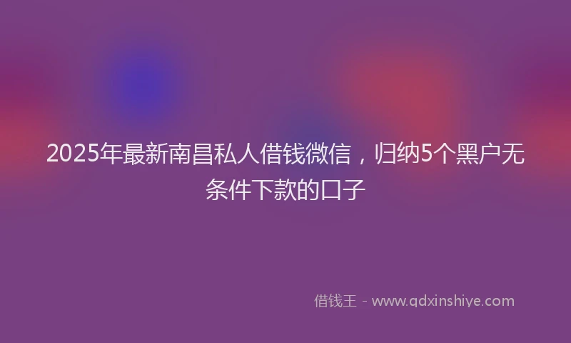 2025年最新南昌私人借钱微信，归纳5个黑户无条件下款的口子