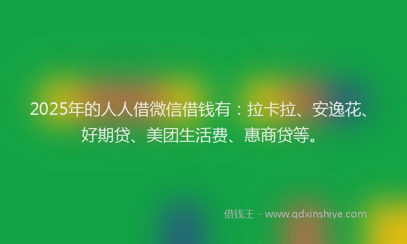 2025年的人人借微信借钱有：拉卡拉、安逸花、好期贷、美团生活费、惠商贷等。