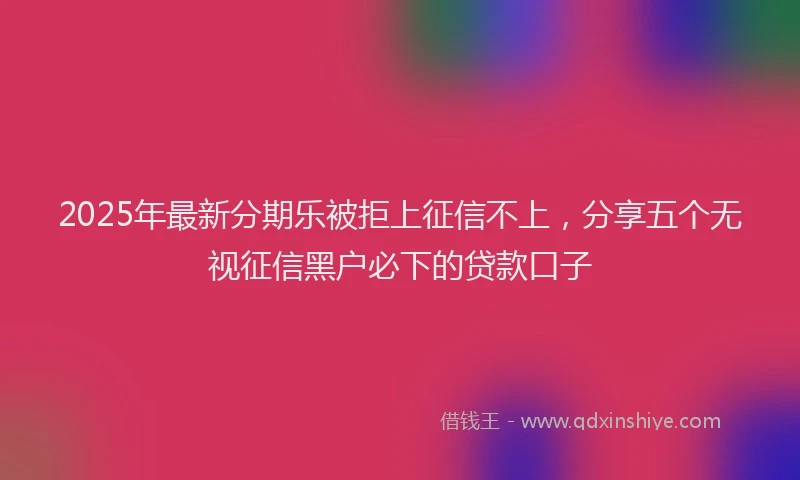 2025年最新分期乐被拒上征信不上，分享五个无视征信黑户必下的贷款口子