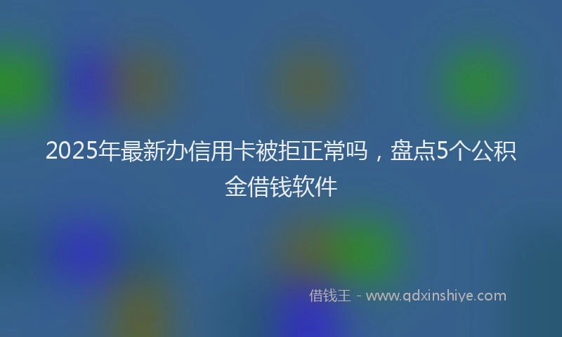 2025年最新办信用卡被拒正常吗，盘点5个公积金借钱软件