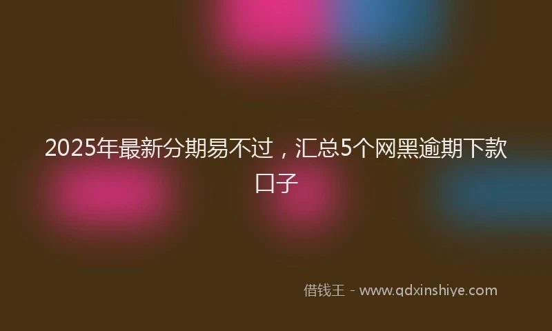 2025年最新分期易不过，汇总5个网黑逾期下款口子