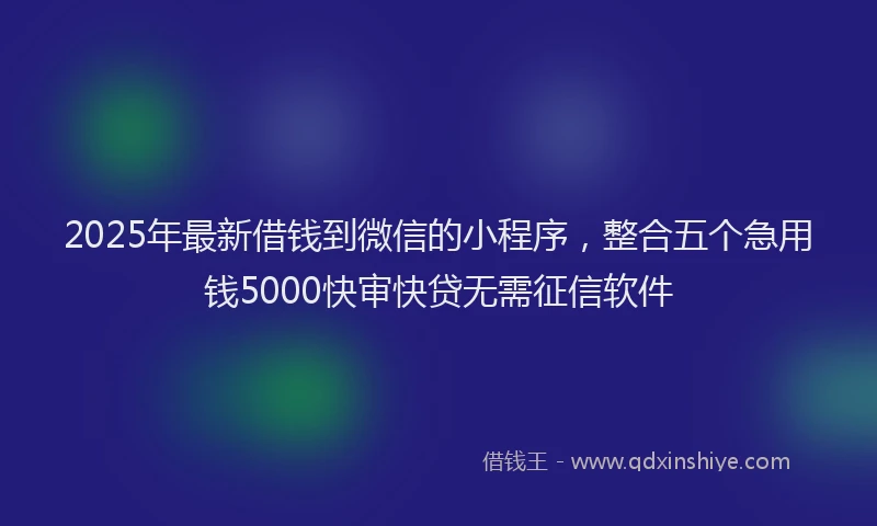 2025年最新借钱到微信的小程序，整合五个急用钱5000快审快贷无需征信软件