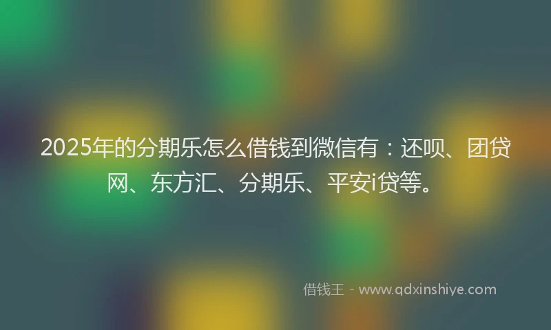 2025年的分期乐怎么借钱到微信有：还呗、团贷网、东方汇、分期乐、平安i贷等。