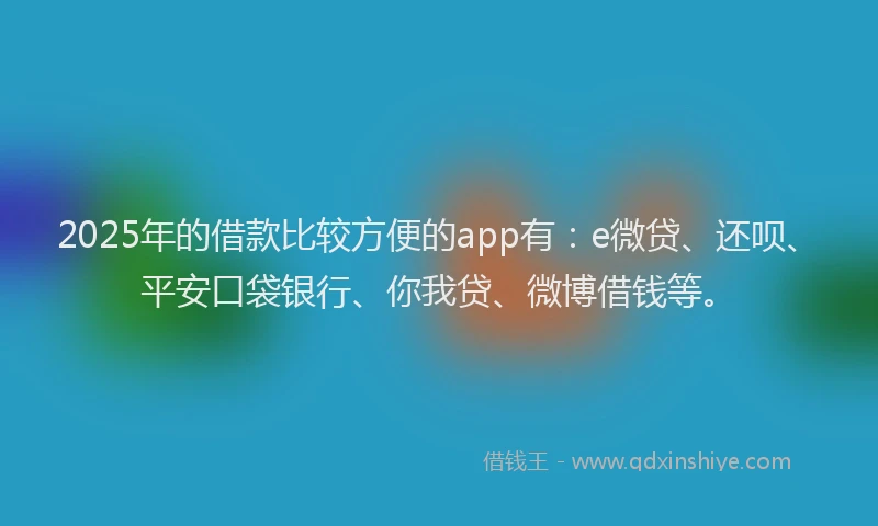 2025年的借款比较方便的app有：e微贷、还呗、平安口袋银行、你我贷、微博借钱等。
