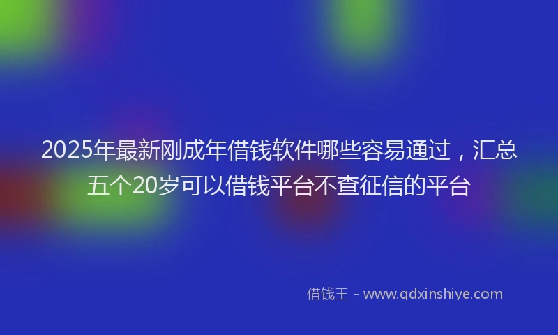 2025年最新刚成年借钱软件哪些容易通过，汇总五个20岁可以借钱平台不查征信的平台