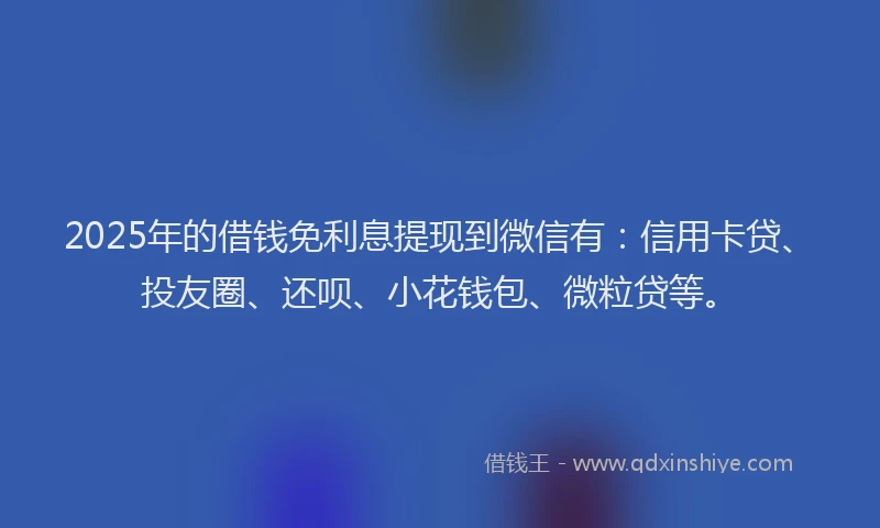 2025年的借钱免利息提现到微信有：信用卡贷、投友圈、还呗、小花钱包、微粒贷等。