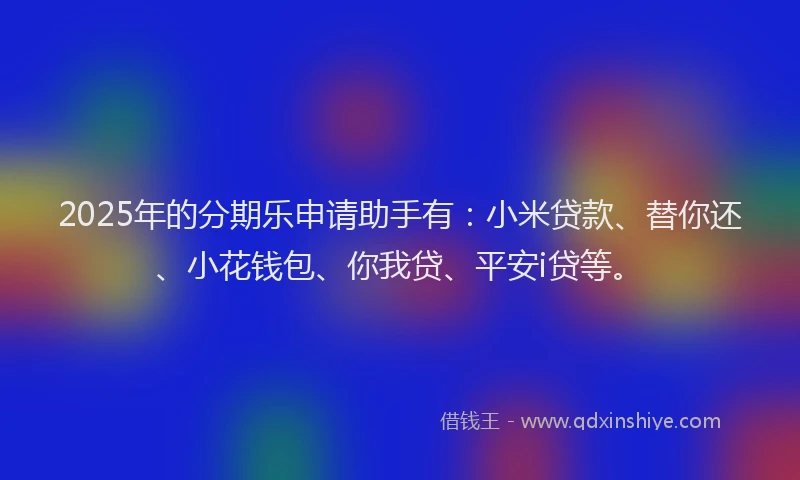 2025年的分期乐申请助手有：小米贷款、替你还、小花钱包、你我贷、平安i贷等。