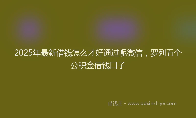2025年最新借钱怎么才好通过呢微信，罗列五个公积金借钱口子