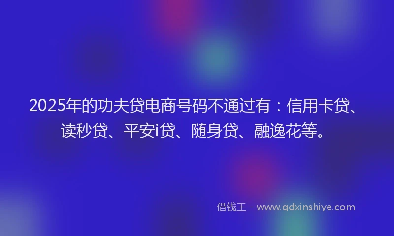 2025年的功夫贷电商号码不通过有：信用卡贷、读秒贷、平安i贷、随身贷、融逸花等。