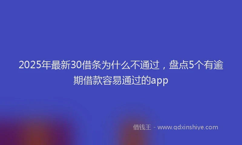2025年最新30借条为什么不通过，盘点5个有逾期借款容易通过的app