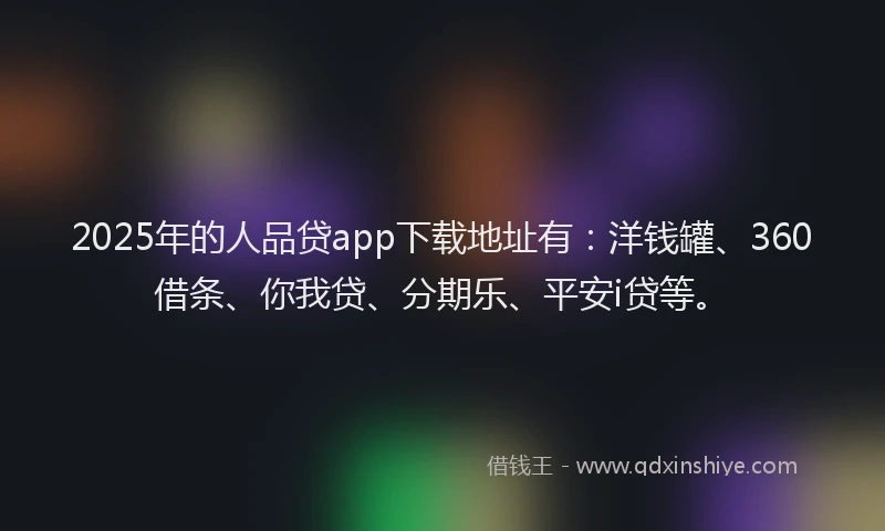 2025年的人品贷app下载地址有：洋钱罐、360借条、你我贷、分期乐、平安i贷等。