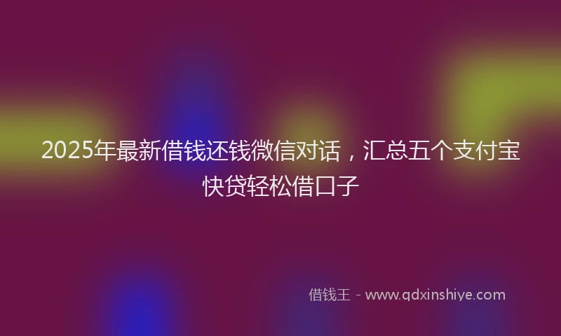 2025年最新借钱还钱微信对话，汇总五个支付宝快贷轻松借口子