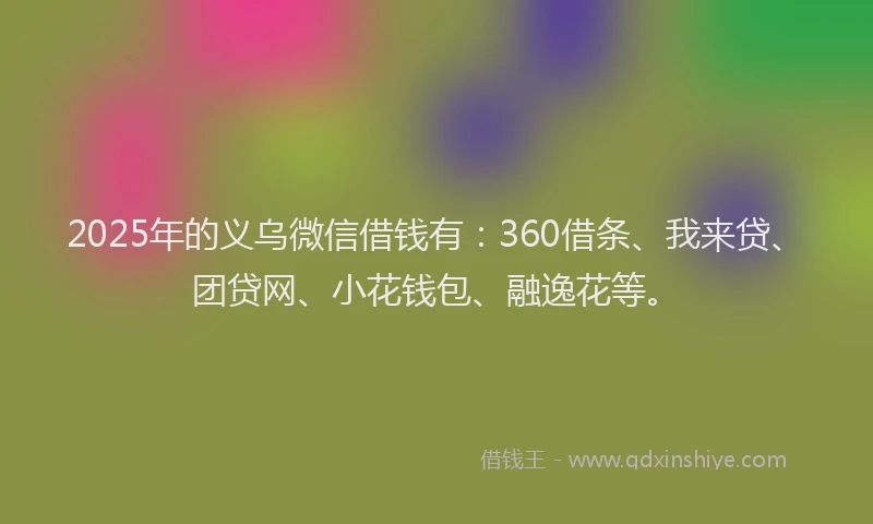 2025年的义乌微信借钱有：360借条、我来贷、团贷网、小花钱包、融逸花等。