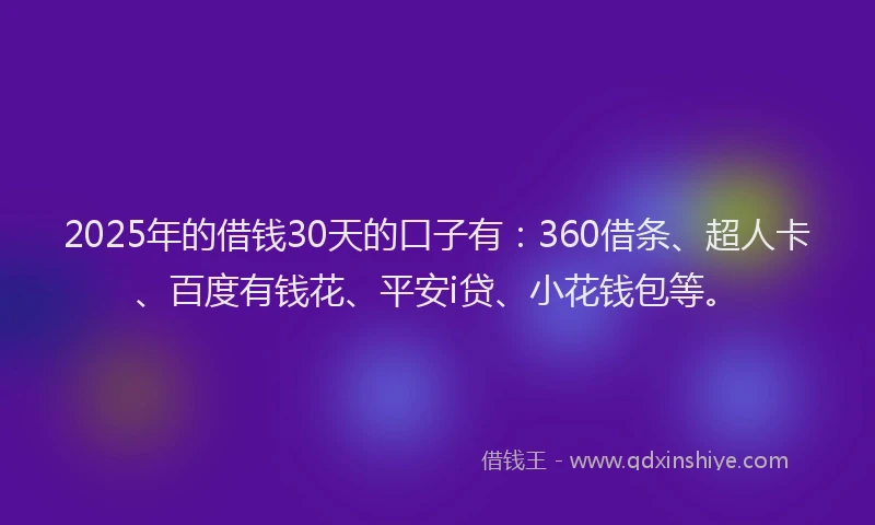 2025年的借钱30天的口子有：360借条、超人卡、百度有钱花、平安i贷、小花钱包等。