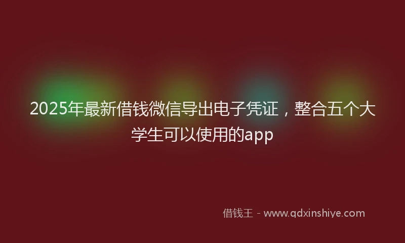 2025年最新借钱微信导出电子凭证，整合五个大学生可以使用的app