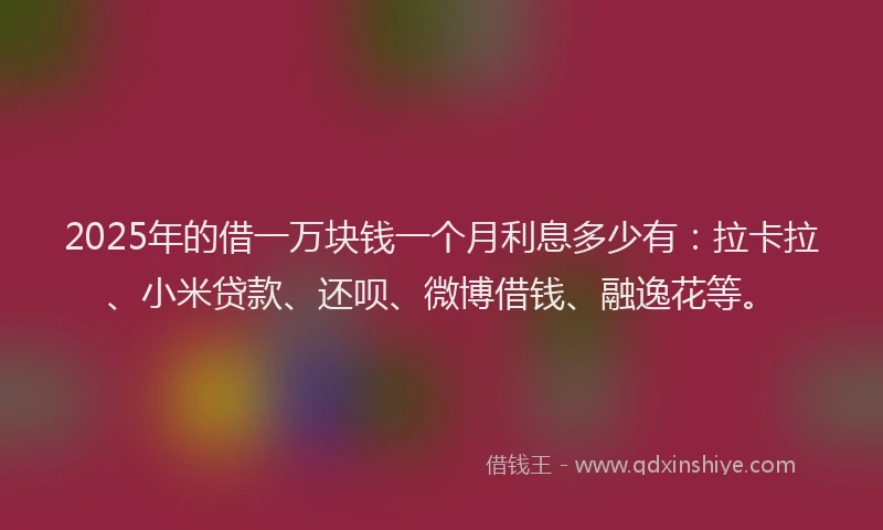 2025年的借一万块钱一个月利息多少有：拉卡拉、小米贷款、还呗、微博借钱、融逸花等。