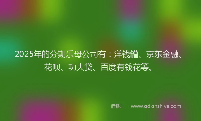 2025年的分期乐母公司有：洋钱罐、京东金融、花呗、功夫贷、百度有钱花等。