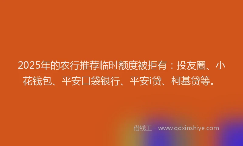 2025年的农行推荐临时额度被拒有：投友圈、小花钱包、平安口袋银行、平安i贷、柯基贷等。
