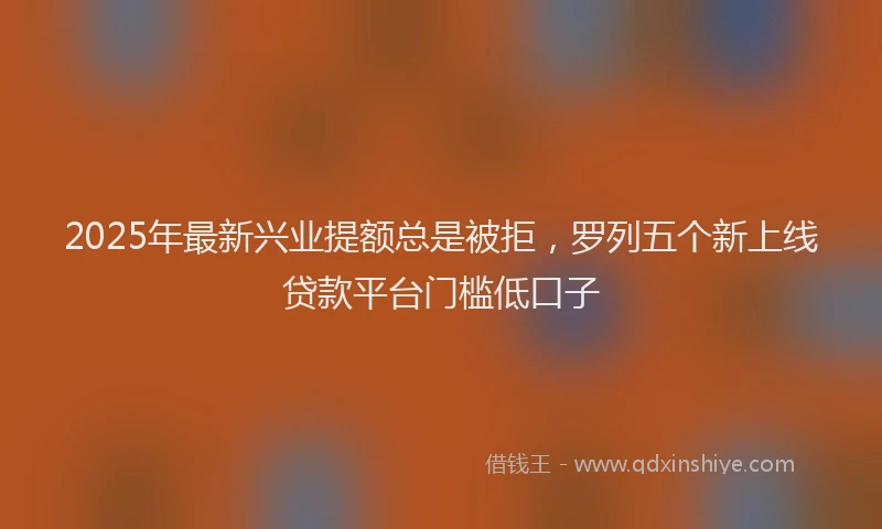 2025年最新兴业提额总是被拒，罗列五个新上线贷款平台门槛低口子