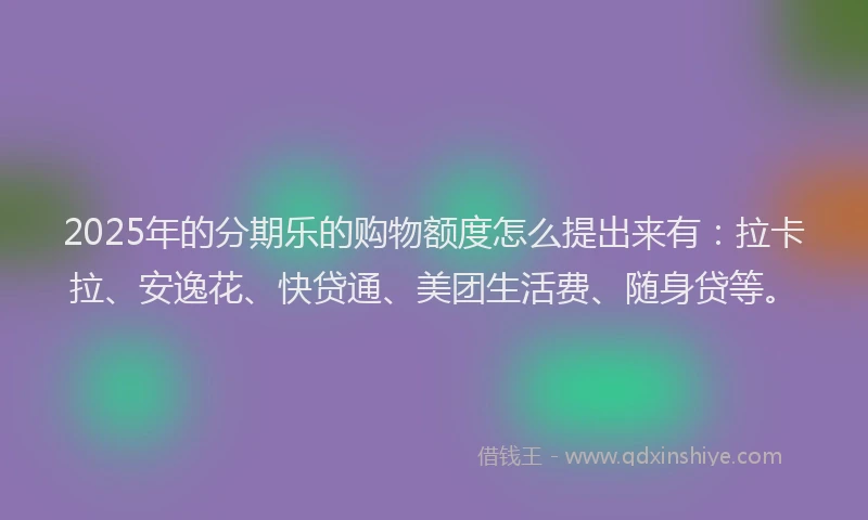 2025年的分期乐的购物额度怎么提出来有：拉卡拉、安逸花、快贷通、美团生活费、随身贷等。