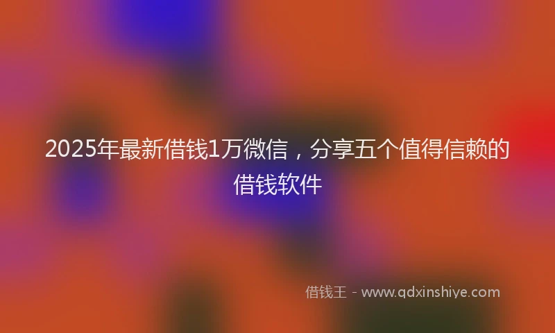 2025年最新借钱1万微信，分享五个值得信赖的借钱软件