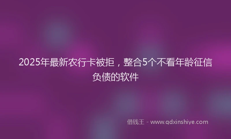 2025年最新农行卡被拒，整合5个不看年龄征信负债的软件