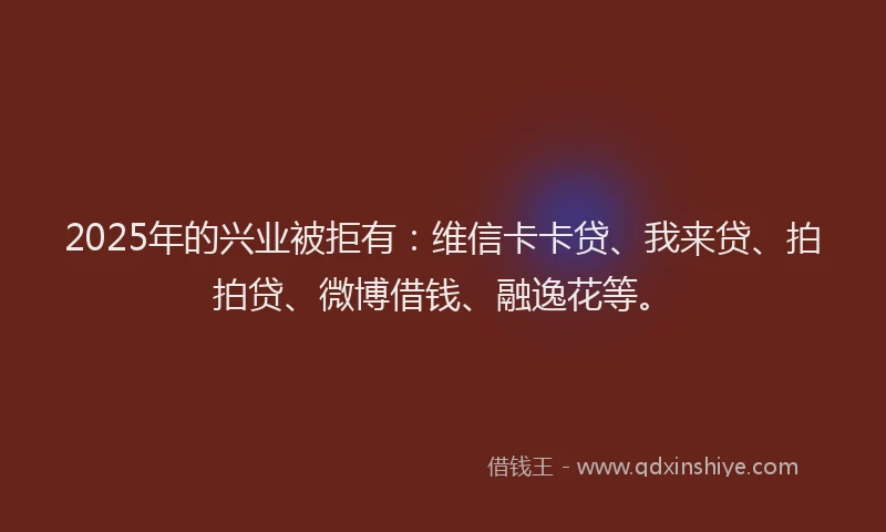 2025年的兴业被拒有：维信卡卡贷、我来贷、拍拍贷、微博借钱、融逸花等。
