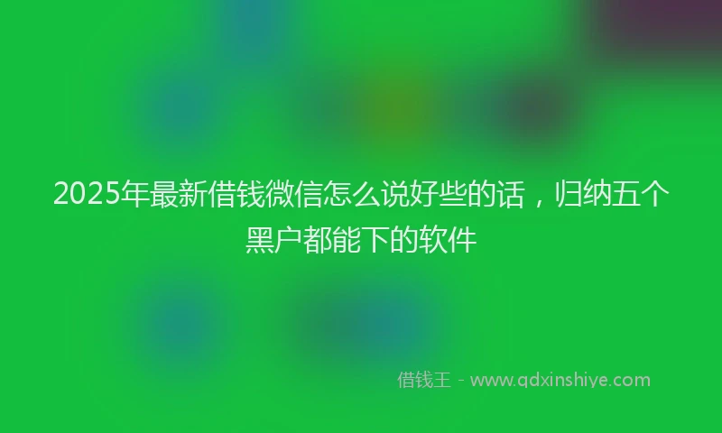 2025年最新借钱微信怎么说好些的话，归纳五个黑户都能下的软件