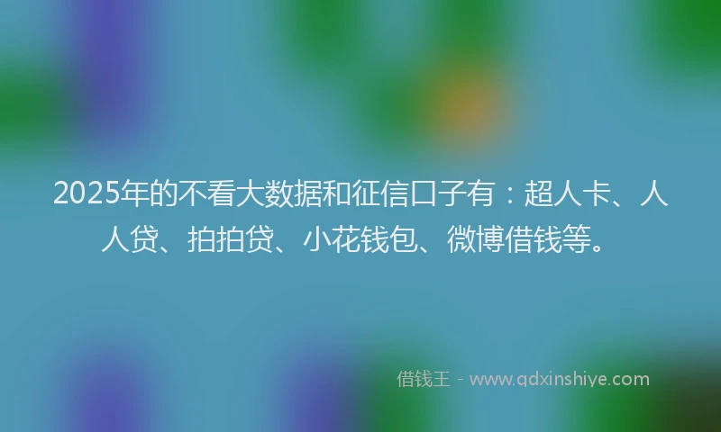 2025年的不看大数据和征信口子有：超人卡、人人贷、拍拍贷、小花钱包、微博借钱等。