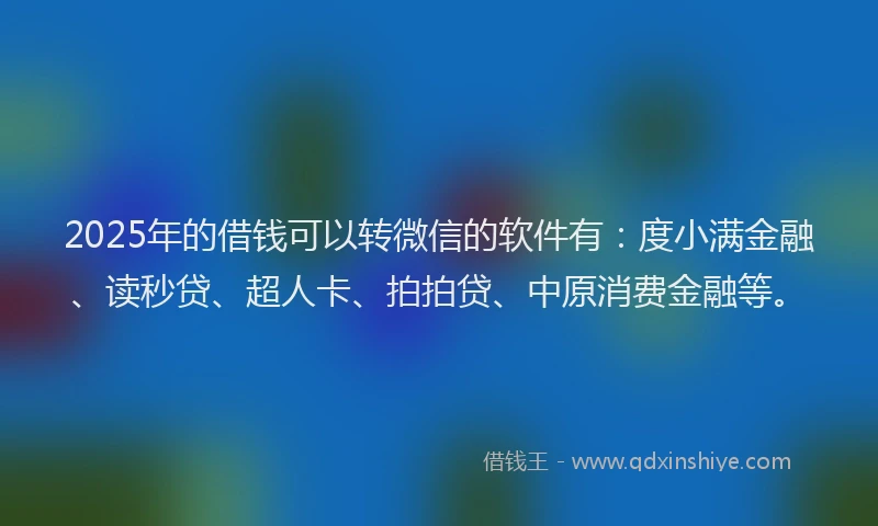 2025年的借钱可以转微信的软件有：度小满金融、读秒贷、超人卡、拍拍贷、中原消费金融等。