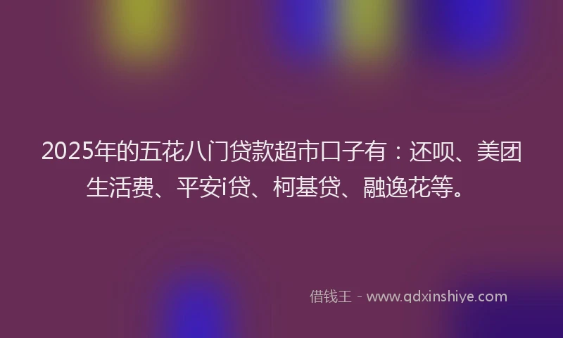 2025年的五花八门贷款超市口子有：还呗、美团生活费、平安i贷、柯基贷、融逸花等。