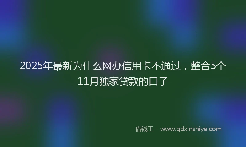 2025年最新为什么网办信用卡不通过，整合5个11月独家贷款的口子