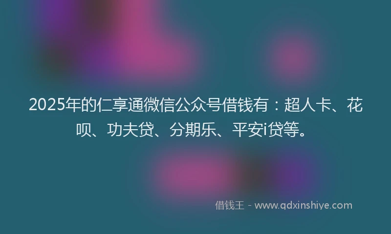 2025年的仁享通微信公众号借钱有：超人卡、花呗、功夫贷、分期乐、平安i贷等。