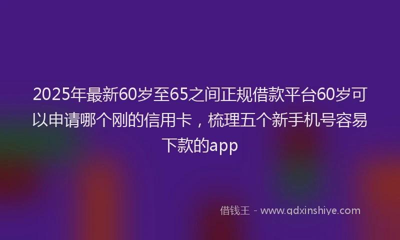 2025年最新60岁至65之间正规借款平台60岁可以申请哪个刚的信用卡，梳理五个新手机号容易下款的app