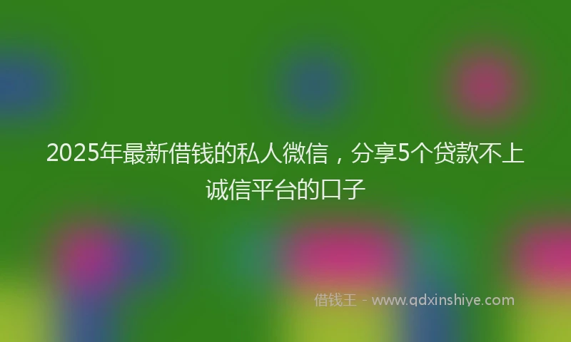 2025年最新借钱的私人微信，分享5个贷款不上诚信平台的口子