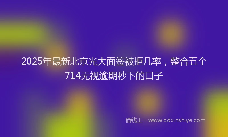 2025年最新北京光大面签被拒几率，整合五个714无视逾期秒下的口子