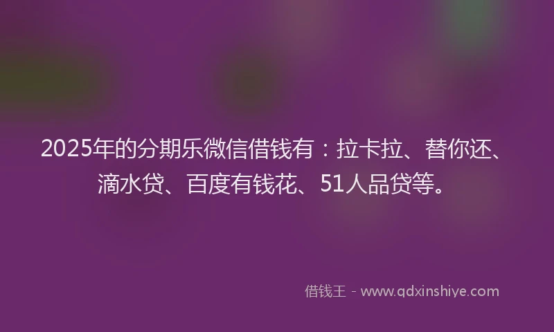 2025年的分期乐微信借钱有：拉卡拉、替你还、滴水贷、百度有钱花、51人品贷等。