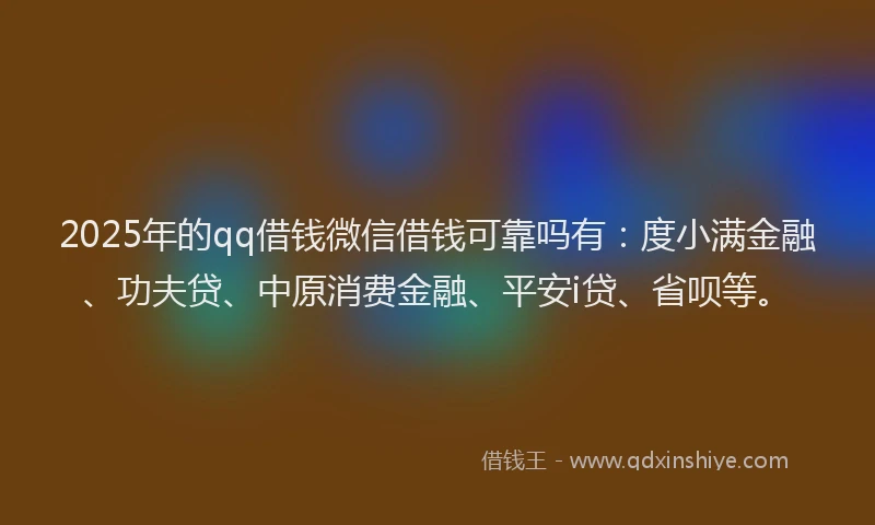 2025年的qq借钱微信借钱可靠吗有：度小满金融、功夫贷、中原消费金融、平安i贷、省呗等。