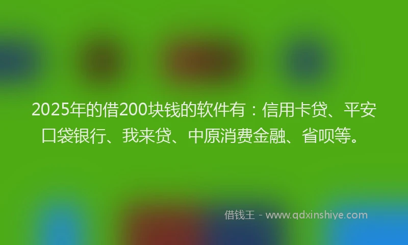 2025年的借200块钱的软件有：信用卡贷、平安口袋银行、我来贷、中原消费金融、省呗等。