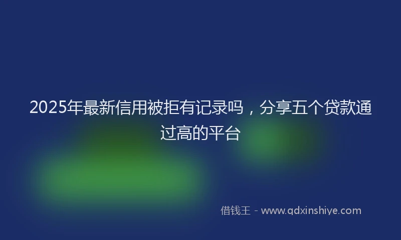 2025年最新信用被拒有记录吗，分享五个贷款通过高的平台