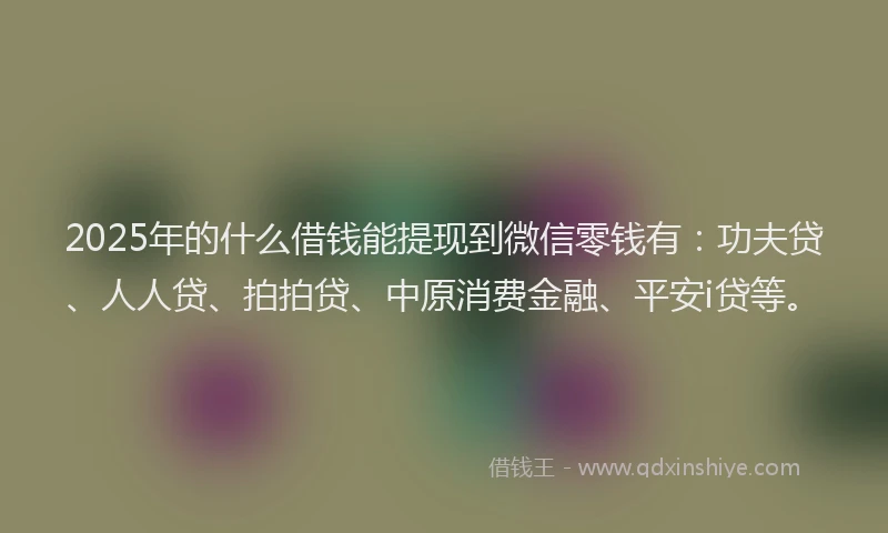 2025年的什么借钱能提现到微信零钱有：功夫贷、人人贷、拍拍贷、中原消费金融、平安i贷等。