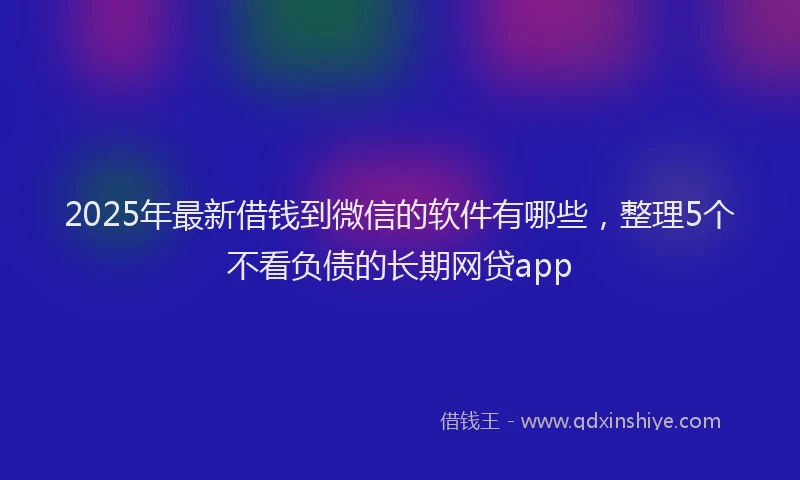 2025年最新借钱到微信的软件有哪些，整理5个不看负债的长期网贷app