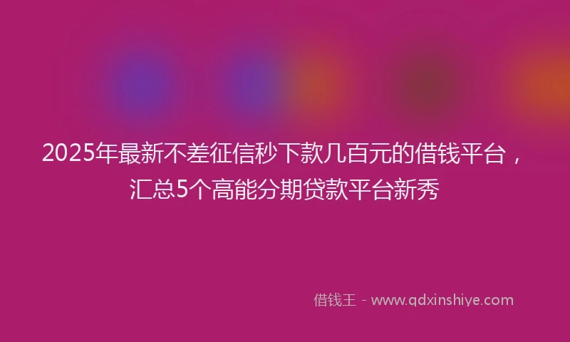 2025年最新不差征信秒下款几百元的借钱平台，汇总5个高能分期贷款平台新秀