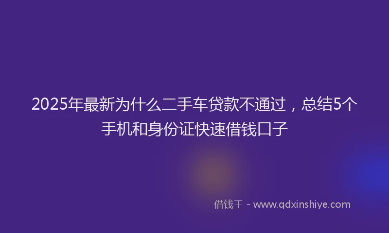 2025年最新为什么二手车贷款不通过，总结5个手机和身份证快速借钱口子